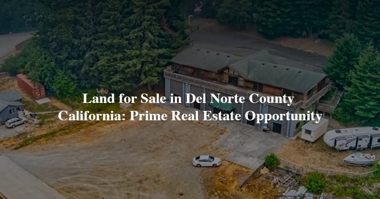 Land for Sale in Del Norte County California- Prime Real Estate Opportunity