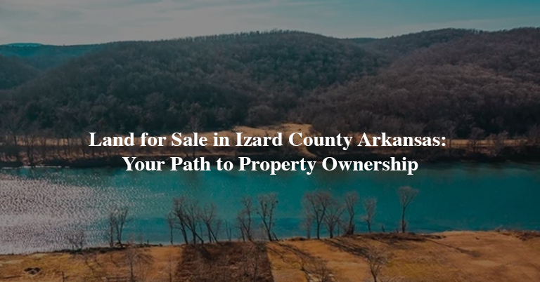Land for Sale in Izard County Arkansas- Your Path to Property Ownership.